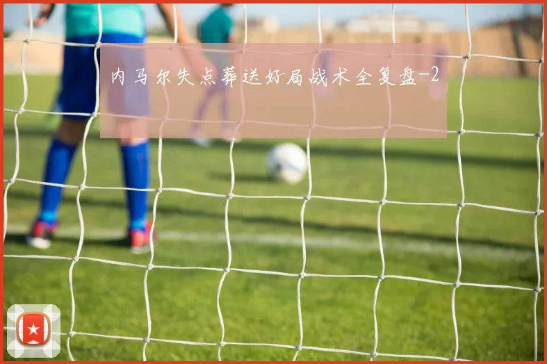 内马尔失点葬送好局战术全复盘