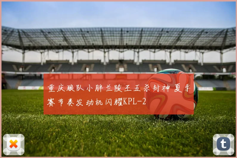 重庆狼队小胖兰陵王五杀封神 夏季赛节奏发动机闪耀KPL