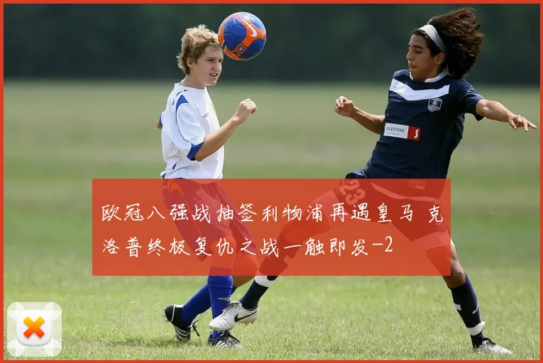 欧冠八强战抽签利物浦再遇皇马 克洛普终极复仇之战一触即发