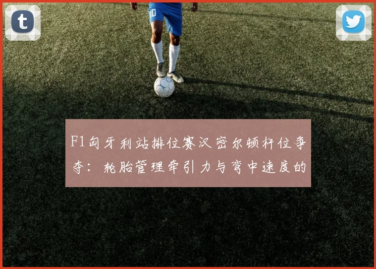 F1匈牙利站排位赛汉密尔顿杆位争夺：轮胎管理牵引力与弯中速度的极致博弈