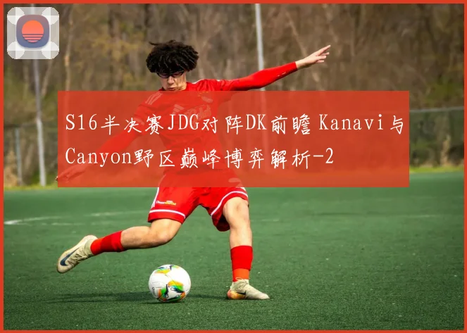 S16半决赛JDG对阵DK前瞻 Kanavi与Canyon野区巅峰博弈解析