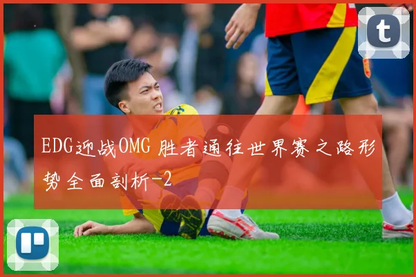 EDG迎战OMG 胜者通往世界赛之路形势全面剖析
