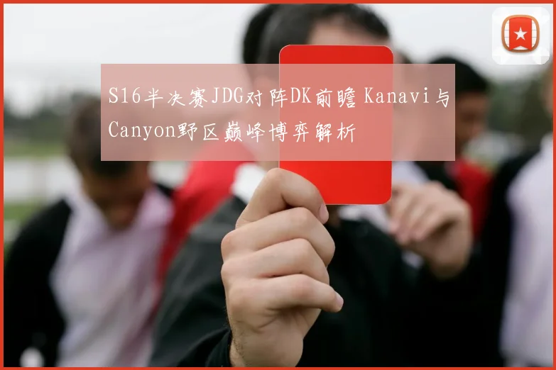 S16半决赛JDG对阵DK前瞻 Kanavi与Canyon野区巅峰博弈解析