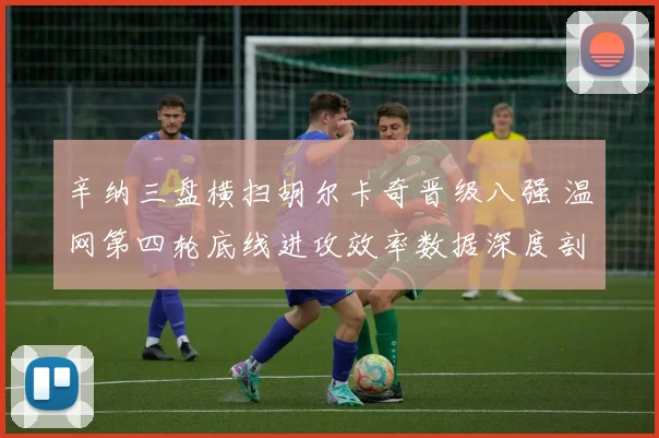 辛纳三盘横扫胡尔卡奇晋级八强 温网第四轮底线进攻效率数据深度剖析