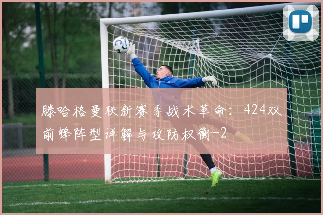滕哈格曼联新赛季战术革命：424双前锋阵型详解与攻防权衡