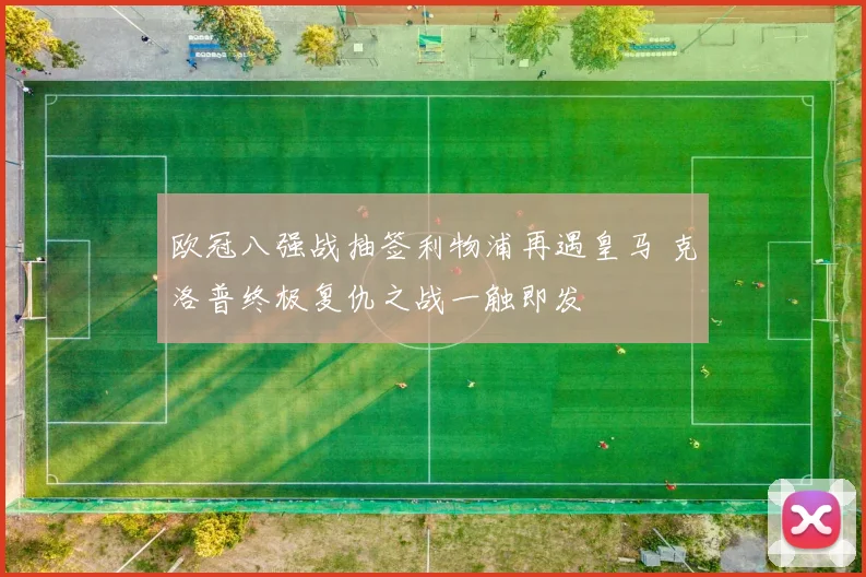 欧冠八强战抽签利物浦再遇皇马 克洛普终极复仇之战一触即发