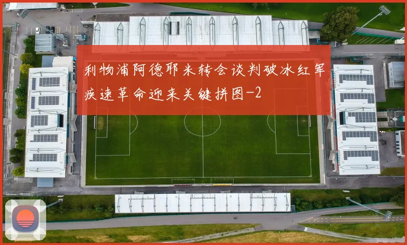 利物浦阿德耶米转会谈判破冰红军疾速革命迎来关键拼图