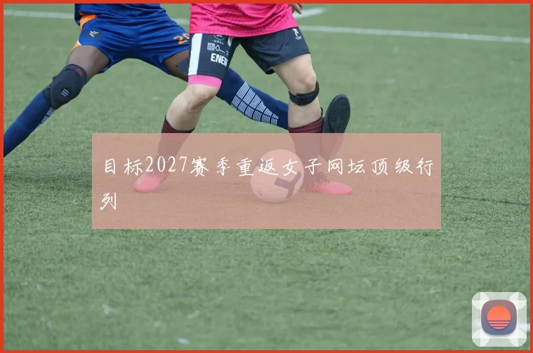 目标2027赛季重返女子网坛顶级行列