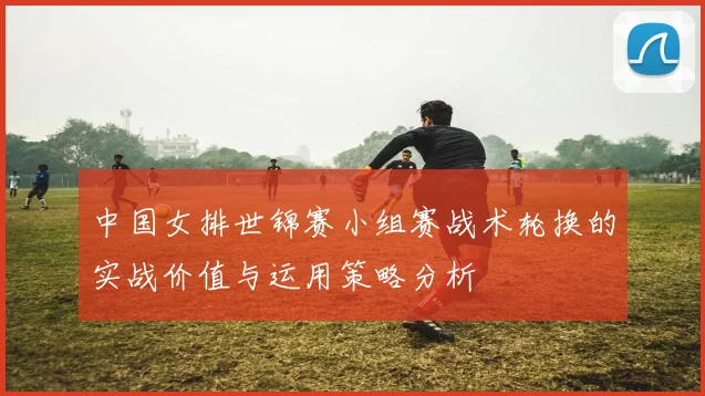 中国女排世锦赛小组赛战术轮换的实战价值与运用策略分析