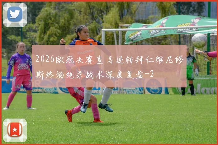 2026欧冠决赛皇马逆转拜仁维尼修斯终场绝杀战术深度复盘