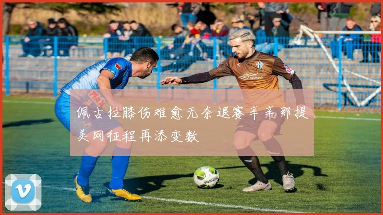 佩古拉膝伤难愈无奈退赛辛辛那提美网征程再添变数